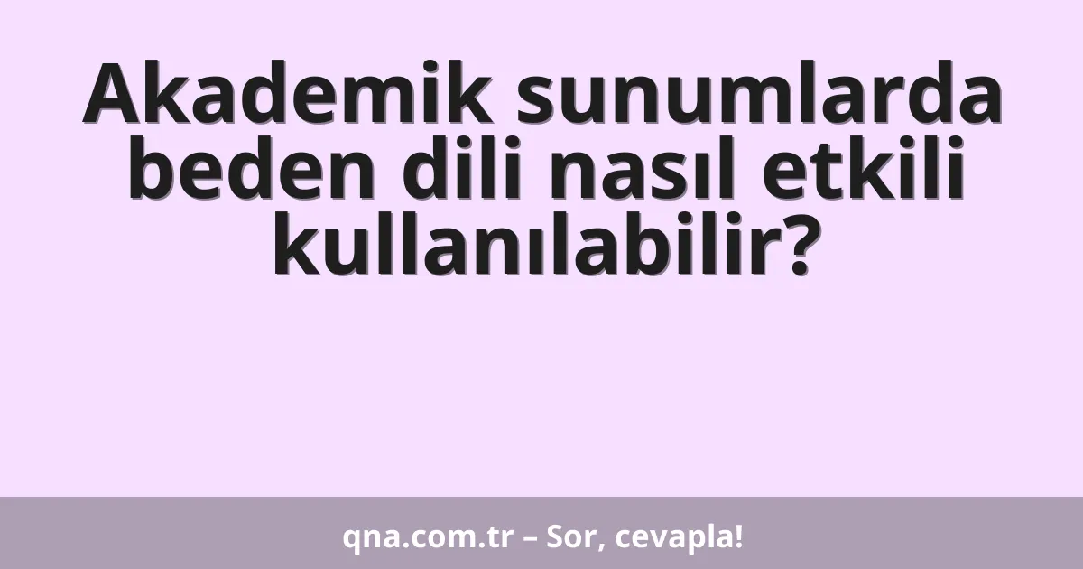 Akademik sunumlarda beden dili nasıl etkili kullanılabilir?