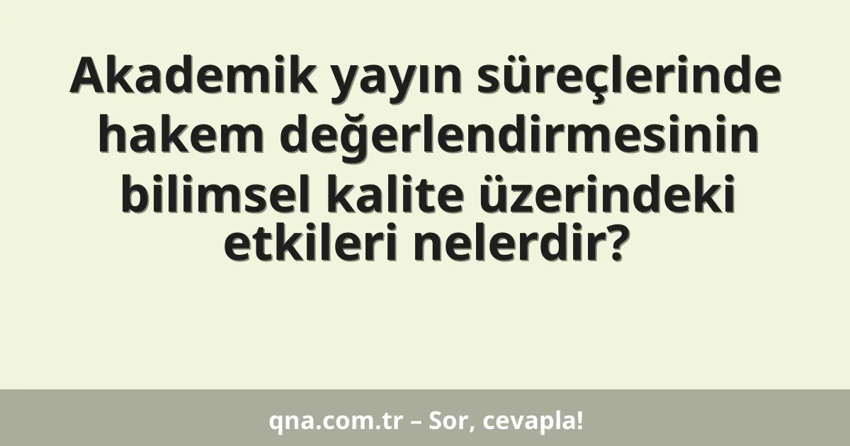 Akademik yayın süreçlerinde hakem değerlendirmesinin bilimsel kalite üzerindeki etkileri nelerdir?
