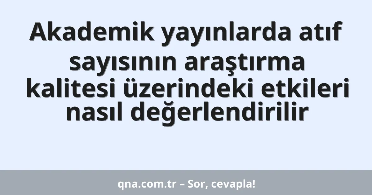 Akademik yayınlarda atıf sayısının araştırma kalitesi üzerindeki etkileri nasıl değerlendirilir