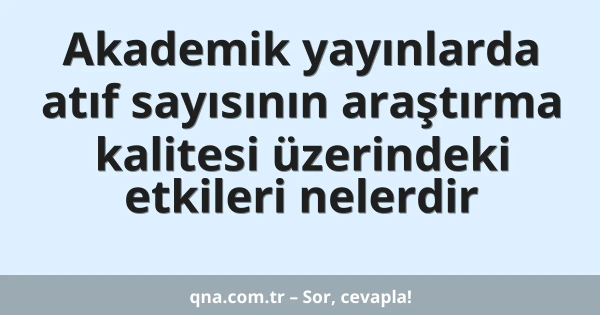 Akademik yayınlarda atıf sayısının araştırma kalitesi üzerindeki etkileri nelerdir