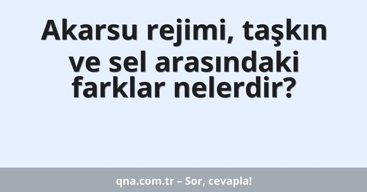 Akarsu rejimi, taşkın ve sel arasındaki farklar nelerdir?