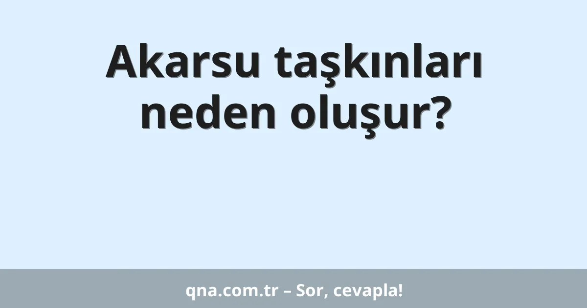 Akarsu taşkınları neden oluşur?