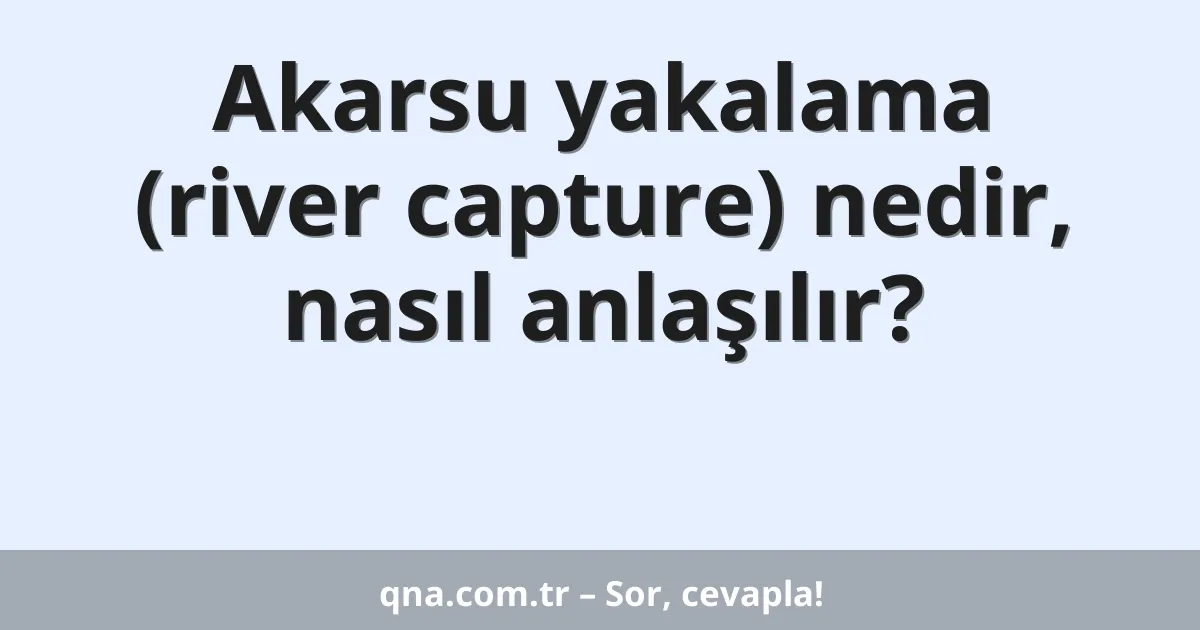 Akarsu yakalama (river capture) nedir, nasıl anlaşılır?
