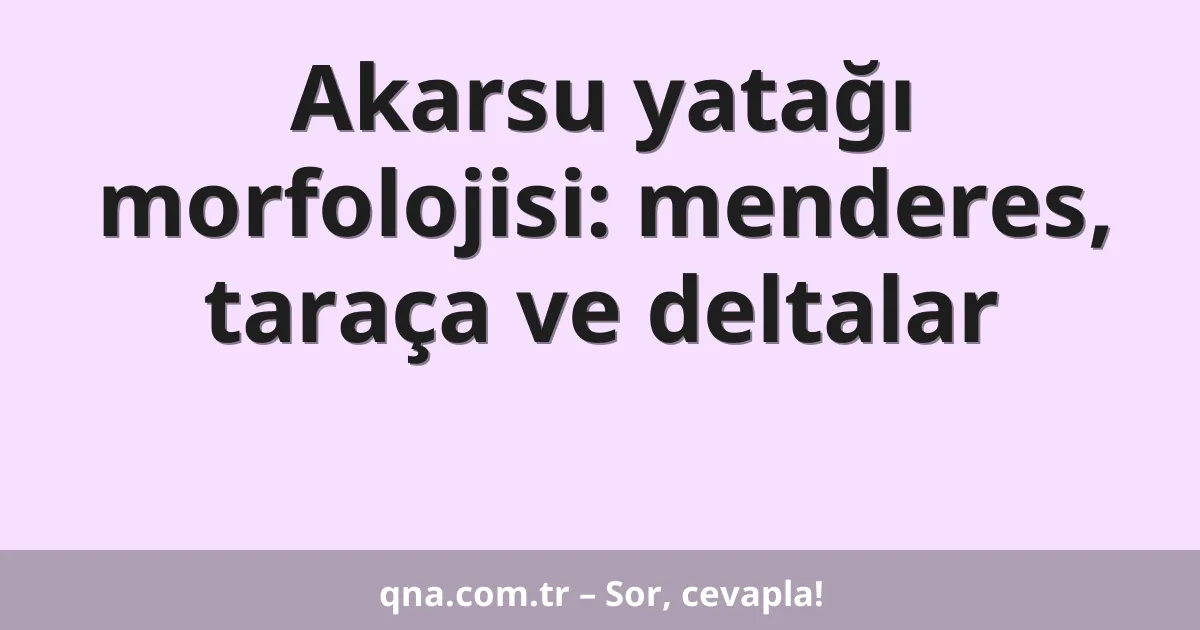 Akarsu yatağı morfolojisi: menderes, taraça ve deltalar