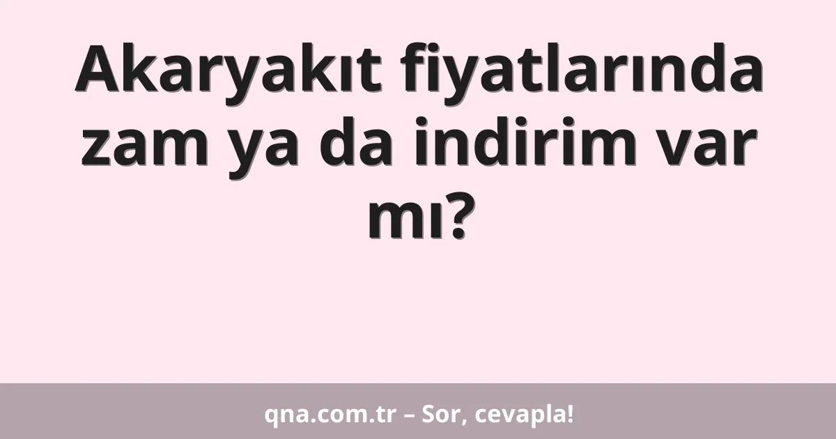 Akaryakıt fiyatlarında zam ya da indirim var mı?