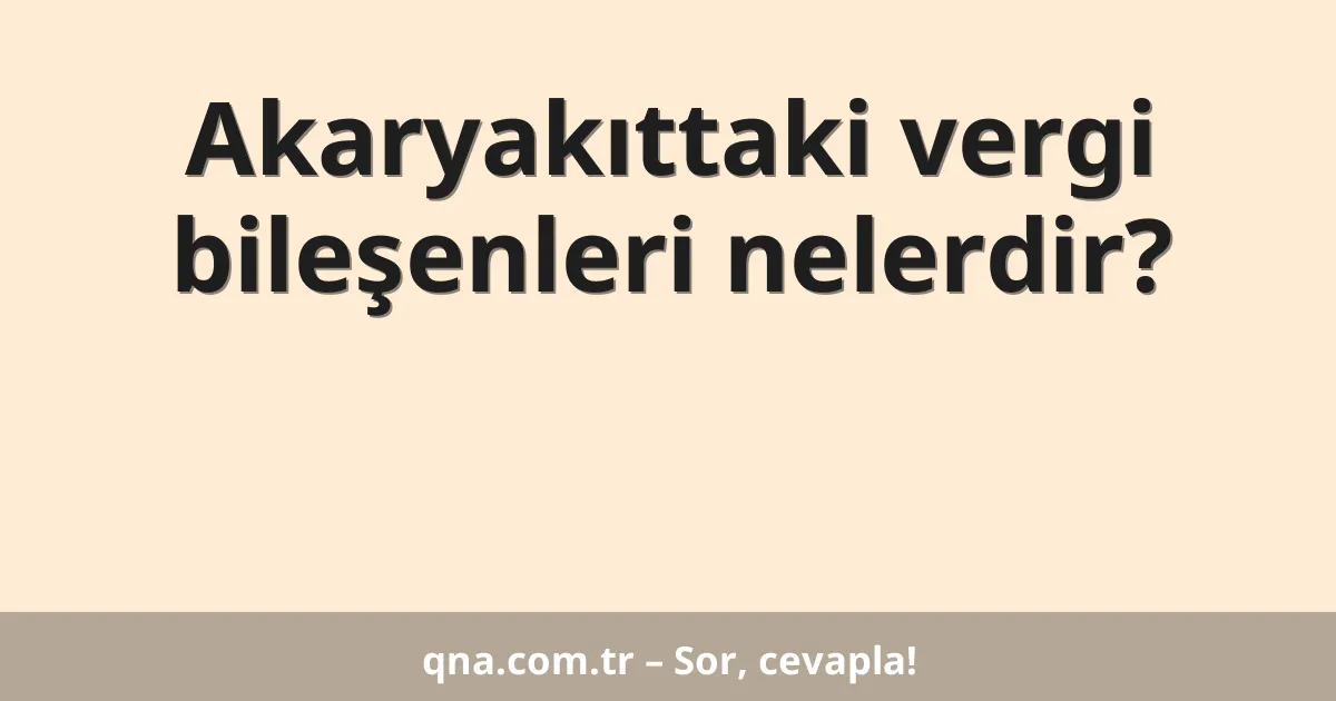 Akaryakıttaki vergi bileşenleri nelerdir?