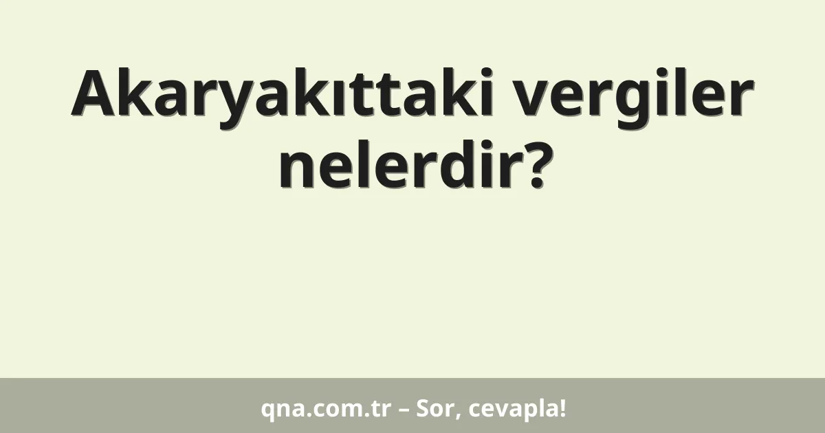 Akaryakıttaki vergiler nelerdir?