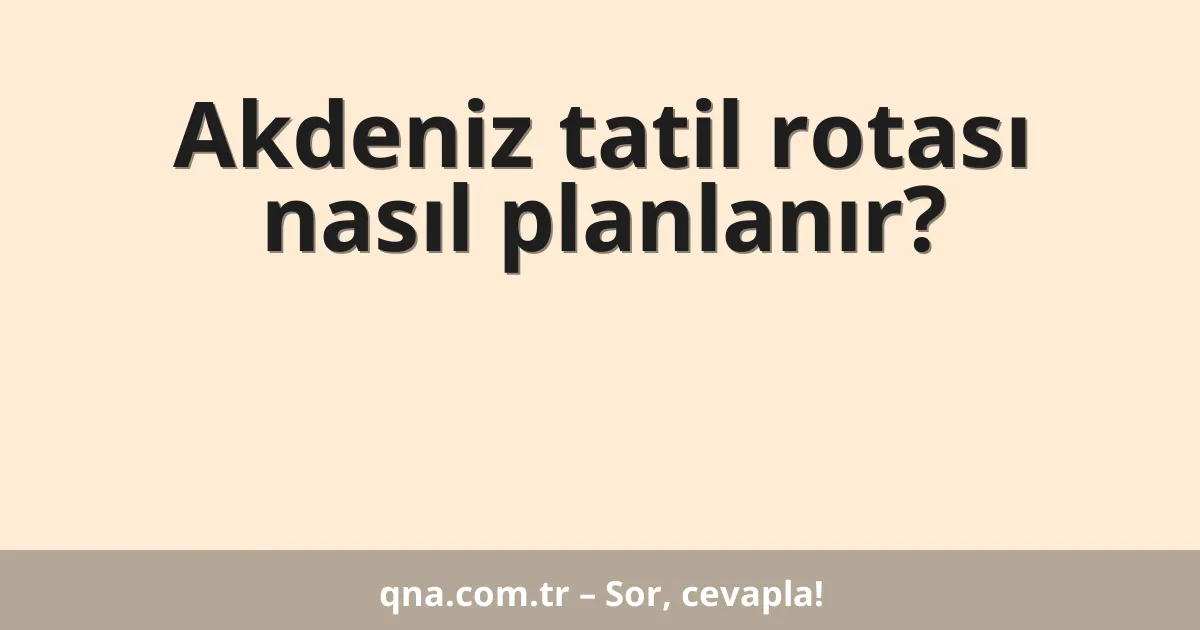 Akdeniz tatil rotası nasıl planlanır?