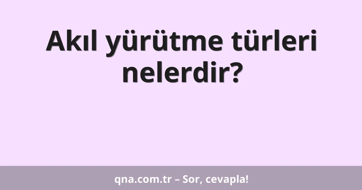 Akıl yürütme türleri nelerdir?