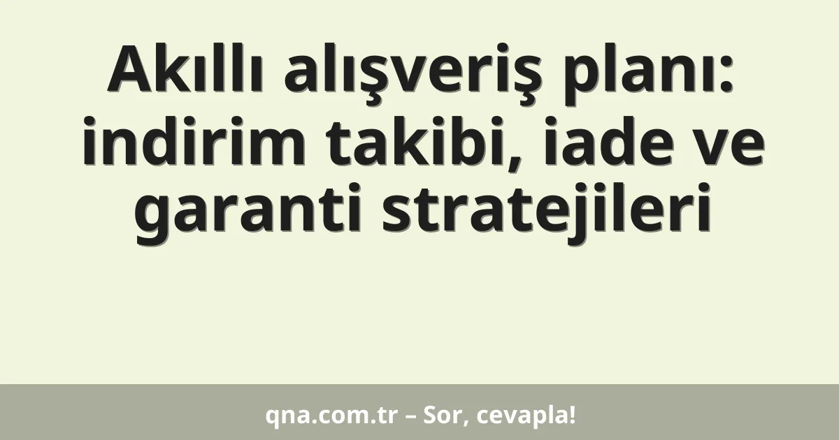 Akıllı alışveriş planı: indirim takibi, iade ve garanti stratejileri