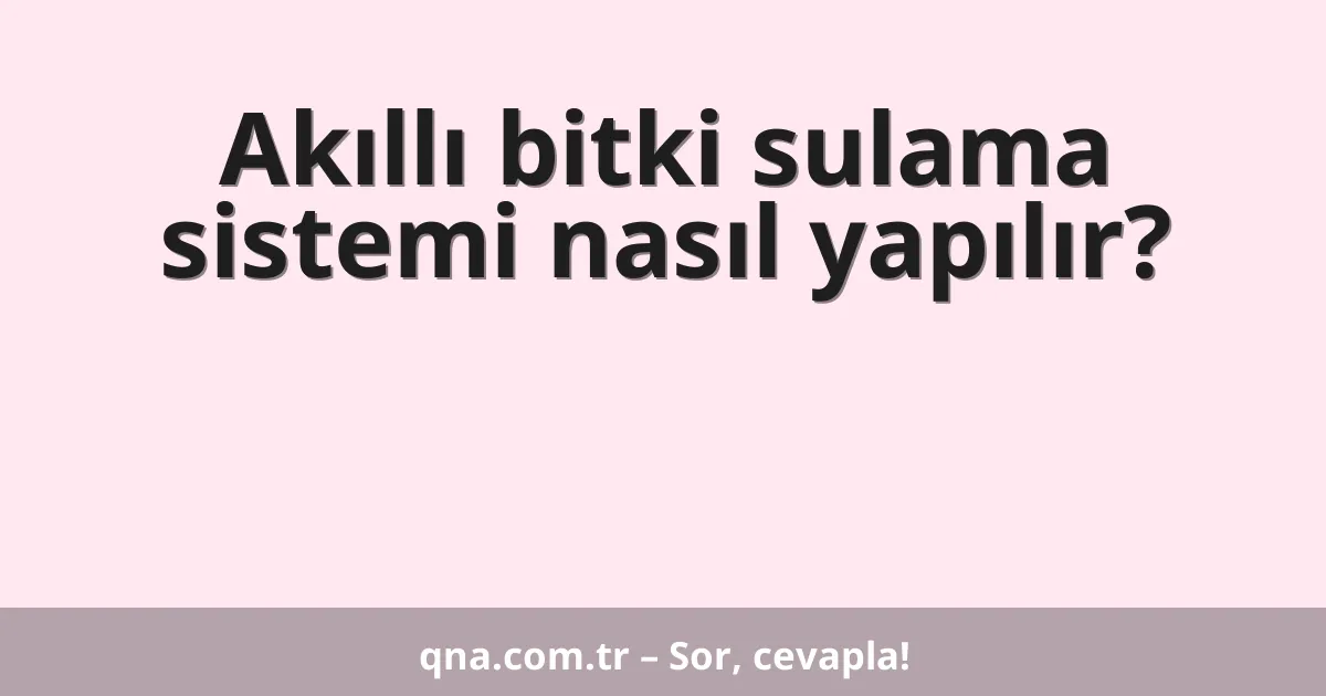 Akıllı bitki sulama sistemi nasıl yapılır?