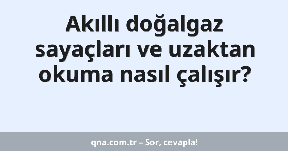 Akıllı doğalgaz sayaçları ve uzaktan okuma nasıl çalışır?