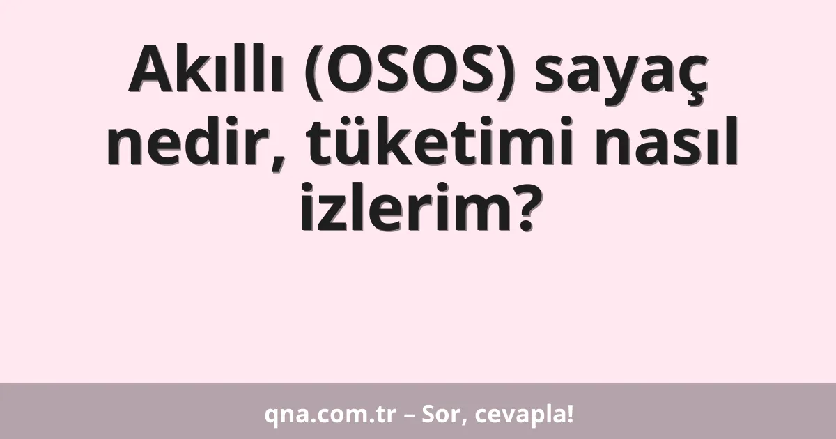 Akıllı (OSOS) sayaç nedir, tüketimi nasıl izlerim?