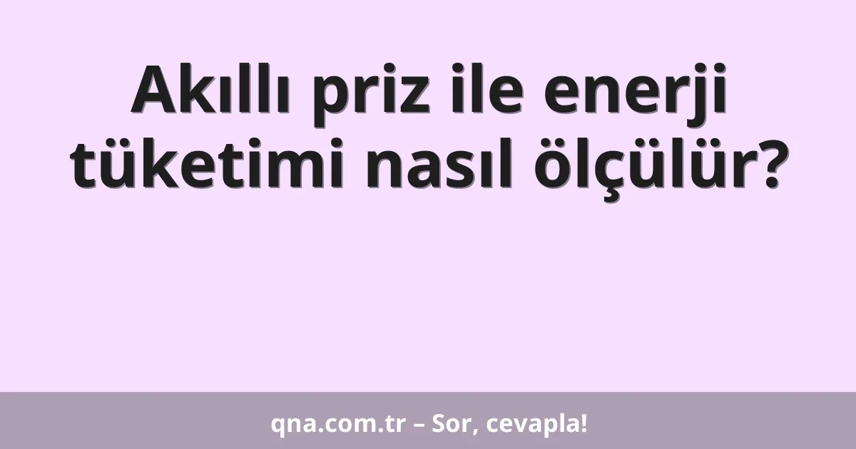 Akıllı priz ile enerji tüketimi nasıl ölçülür?