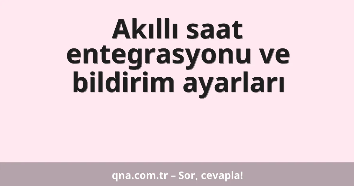 Akıllı saat entegrasyonu ve bildirim ayarları