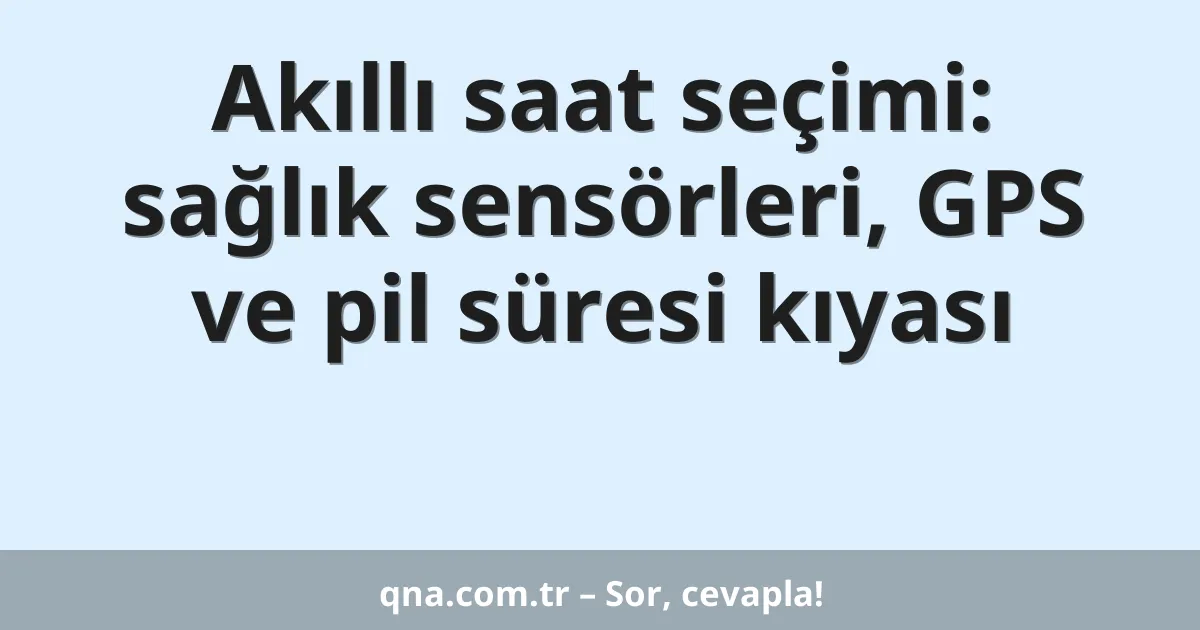 Akıllı saat seçimi: sağlık sensörleri, GPS ve pil süresi kıyası