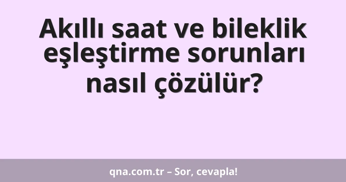 Akıllı saat ve bileklik eşleştirme sorunları nasıl çözülür?