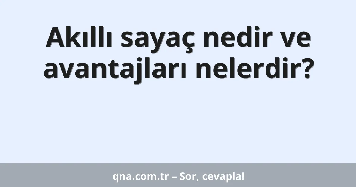 Akıllı sayaç nedir ve avantajları nelerdir?