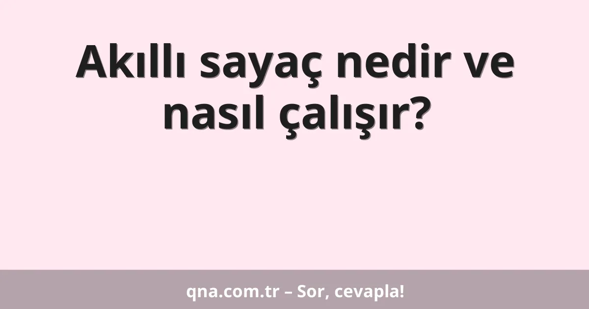 Akıllı sayaç nedir ve nasıl çalışır?