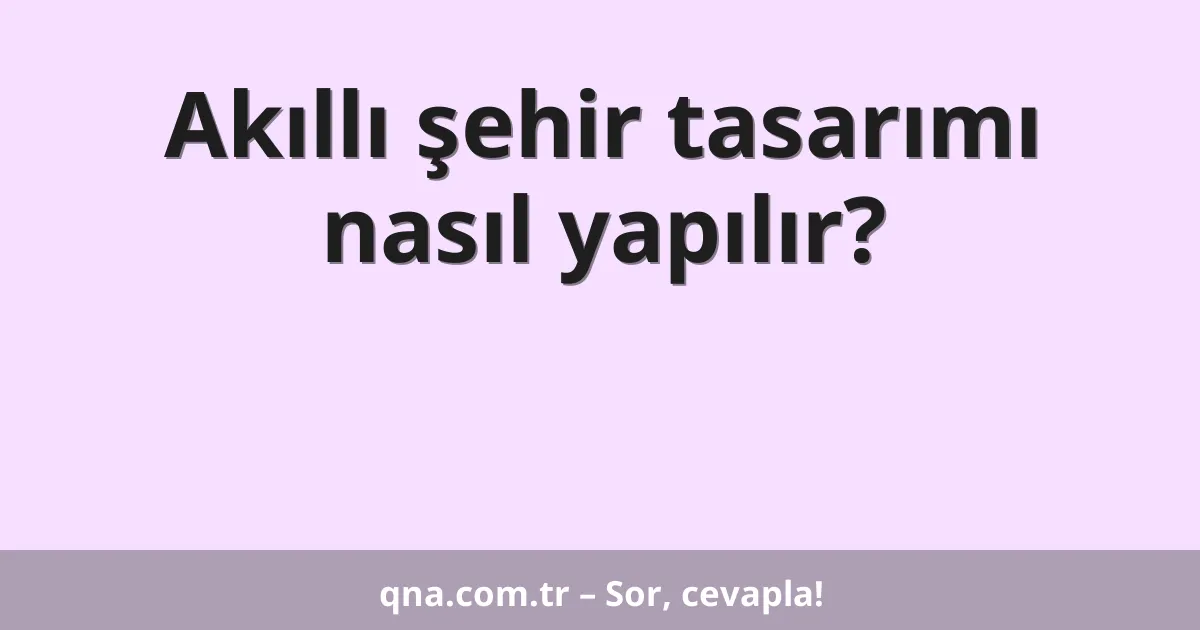 Akıllı şehir tasarımı nasıl yapılır?