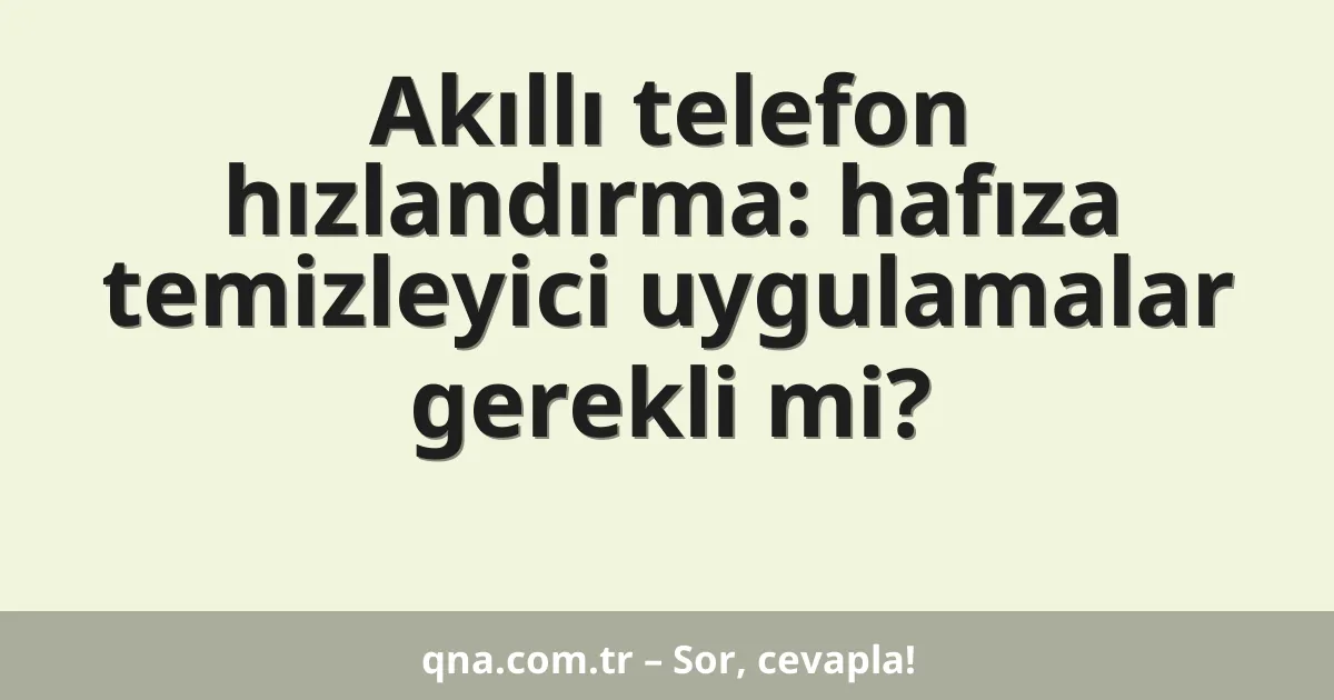 Akıllı telefon hızlandırma: hafıza temizleyici uygulamalar gerekli mi?