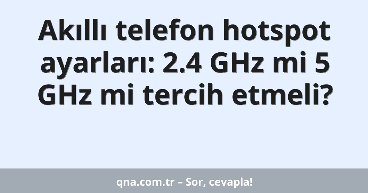 Akıllı telefon hotspot ayarları: 2.4 GHz mi 5 GHz mi tercih etmeli?