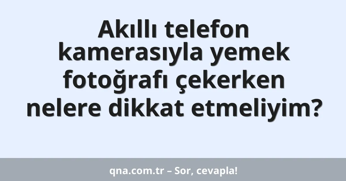 Akıllı telefon kamerasıyla yemek fotoğrafı çekerken nelere dikkat etmeliyim?