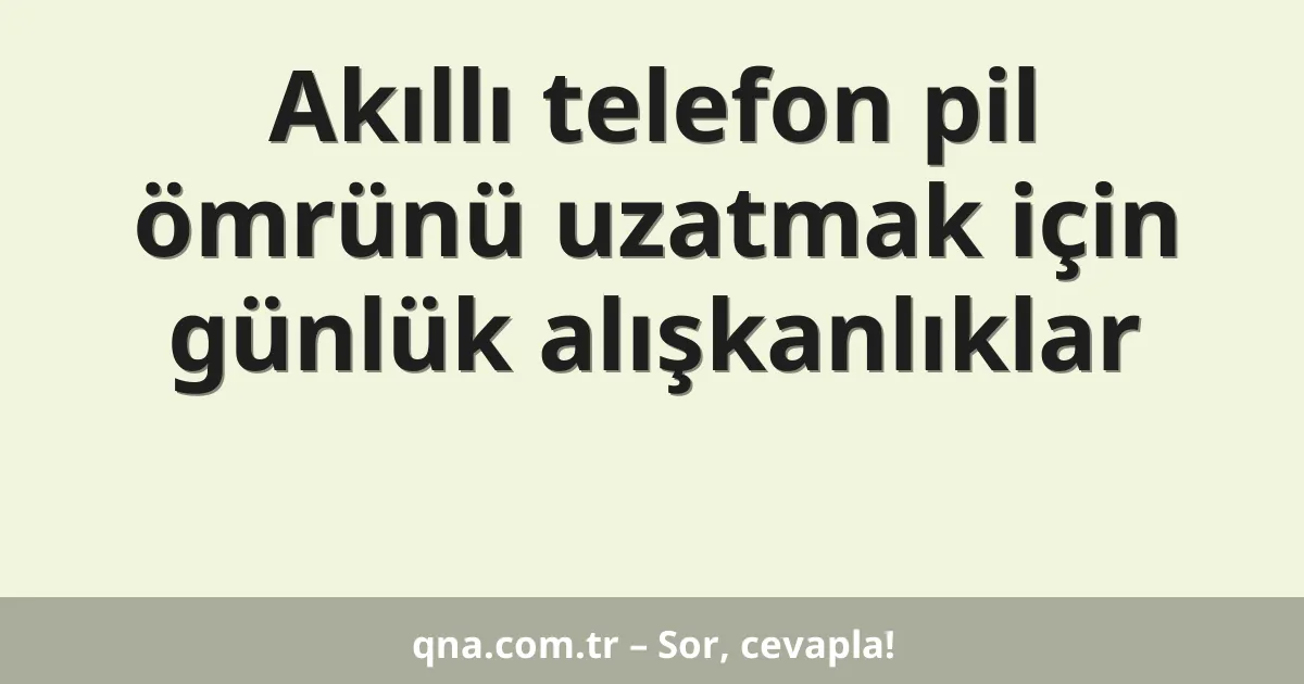 Akıllı telefon pil ömrünü uzatmak için günlük alışkanlıklar