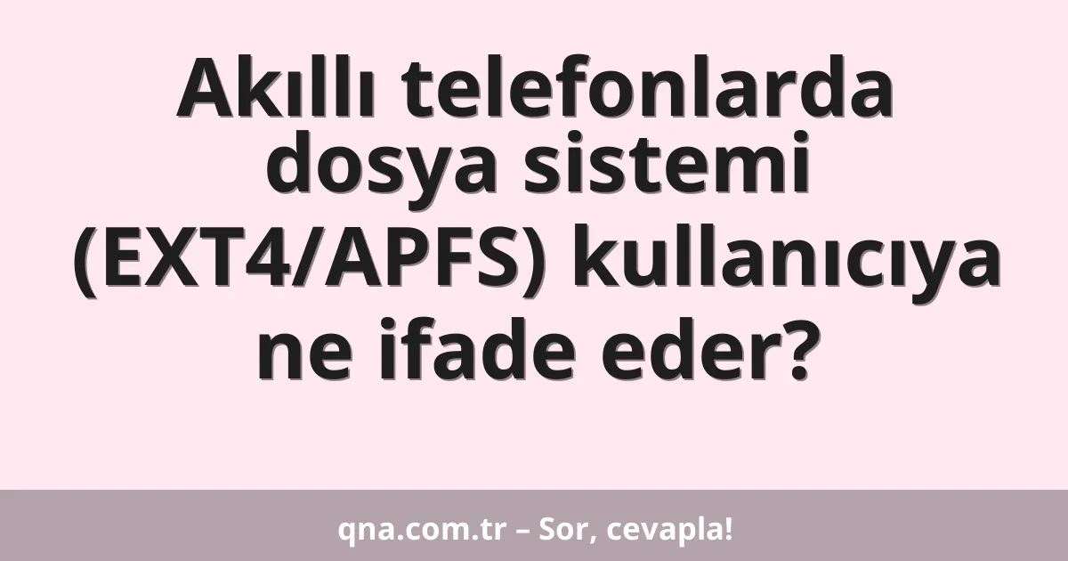 Akıllı telefonlarda dosya sistemi (EXT4/APFS) kullanıcıya ne ifade eder?
