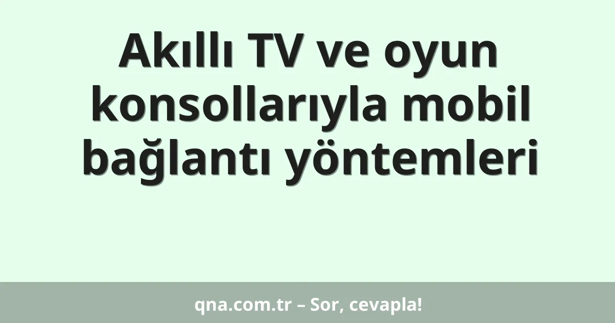 Akıllı TV ve oyun konsollarıyla mobil bağlantı yöntemleri