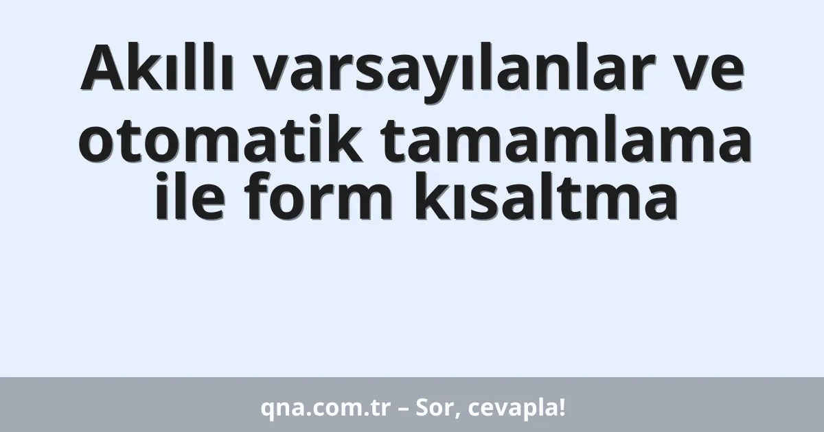 Akıllı varsayılanlar ve otomatik tamamlama ile form kısaltma