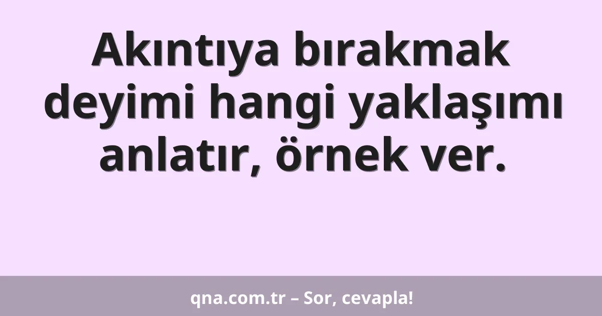 Akıntıya bırakmak deyimi hangi yaklaşımı anlatır, örnek ver.