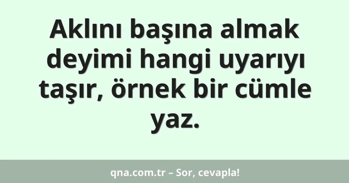 Aklını başına almak deyimi hangi uyarıyı taşır, örnek bir cümle yaz.