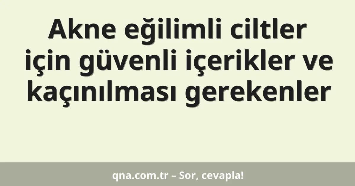 Akne eğilimli ciltler için güvenli içerikler ve kaçınılması gerekenler
