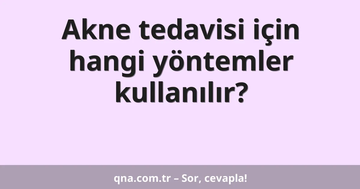 Akne tedavisi için hangi yöntemler kullanılır?