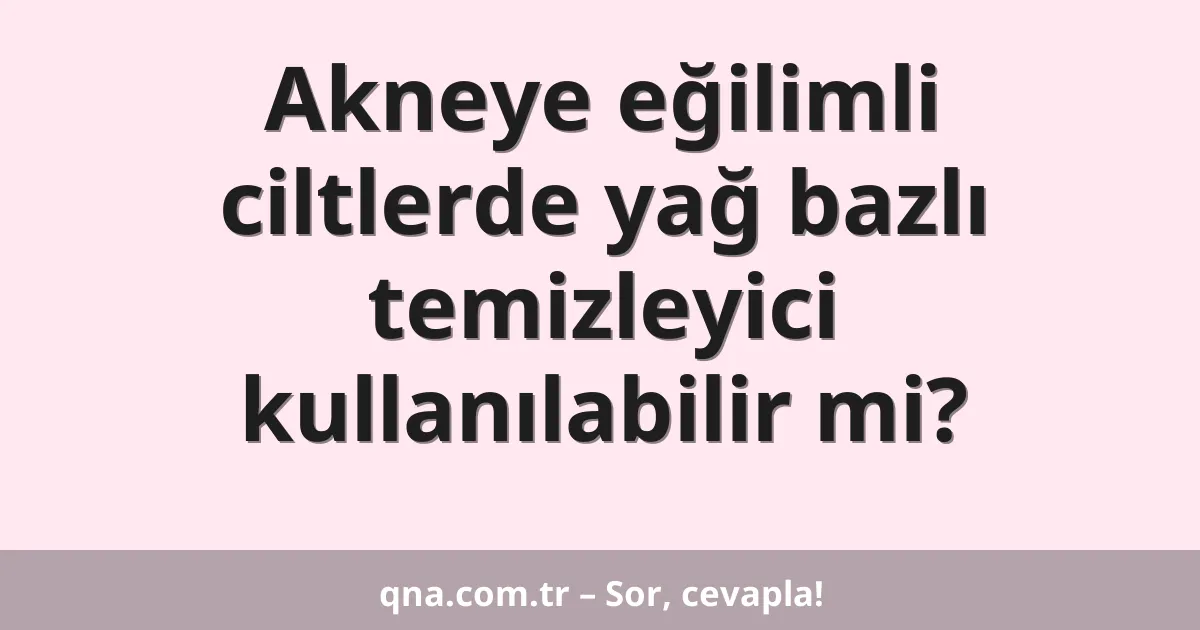 Akneye eğilimli ciltlerde yağ bazlı temizleyici kullanılabilir mi?