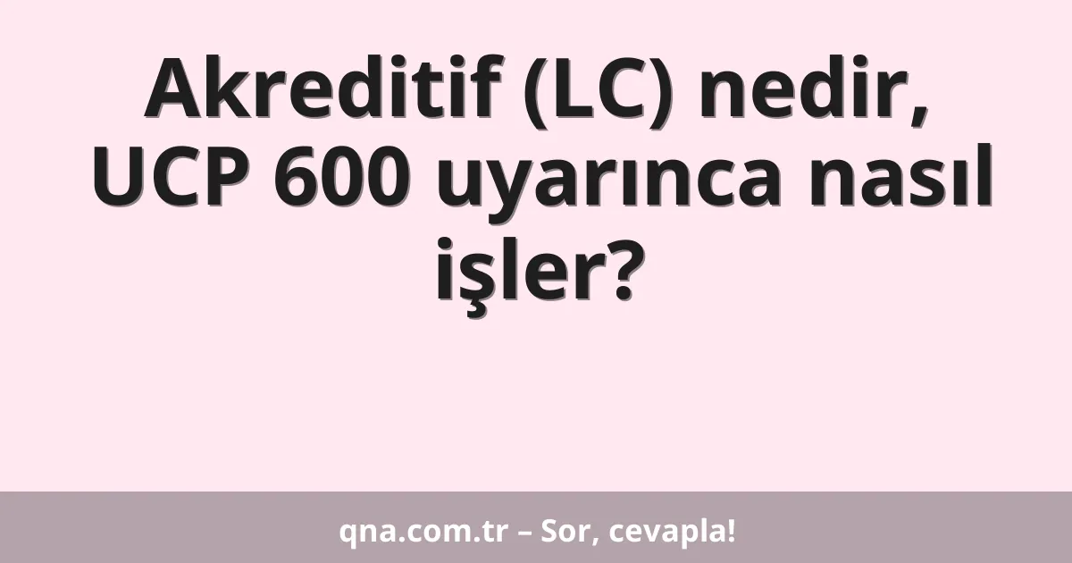 Akreditif (LC) nedir, UCP 600 uyarınca nasıl işler?