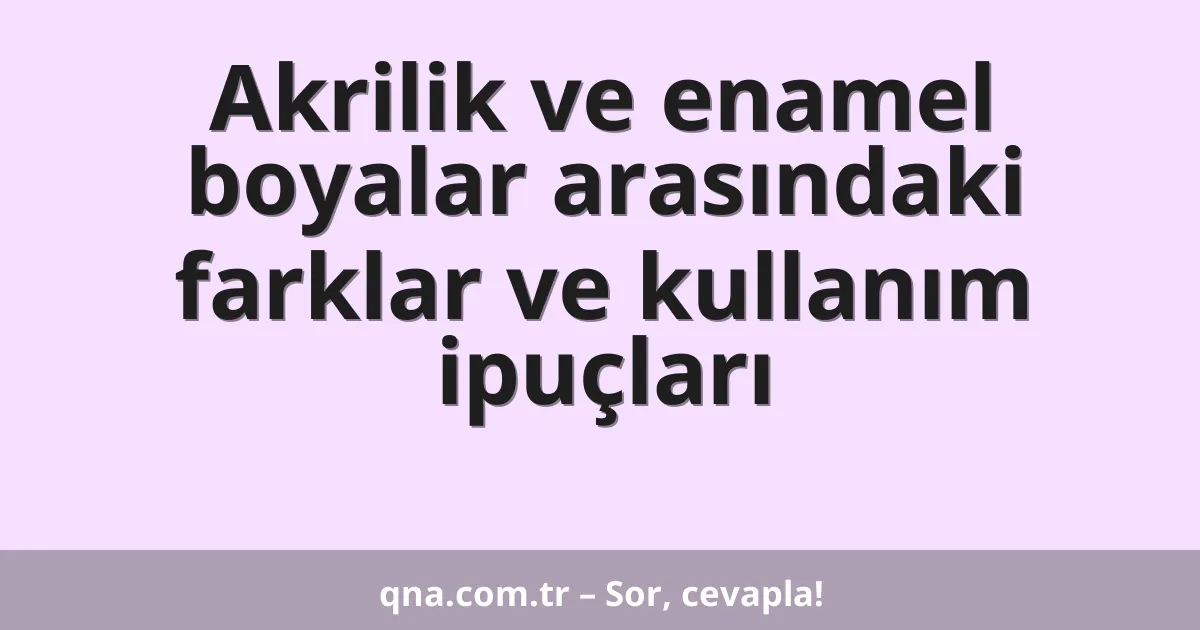 Akrilik ve enamel boyalar arasındaki farklar ve kullanım ipuçları