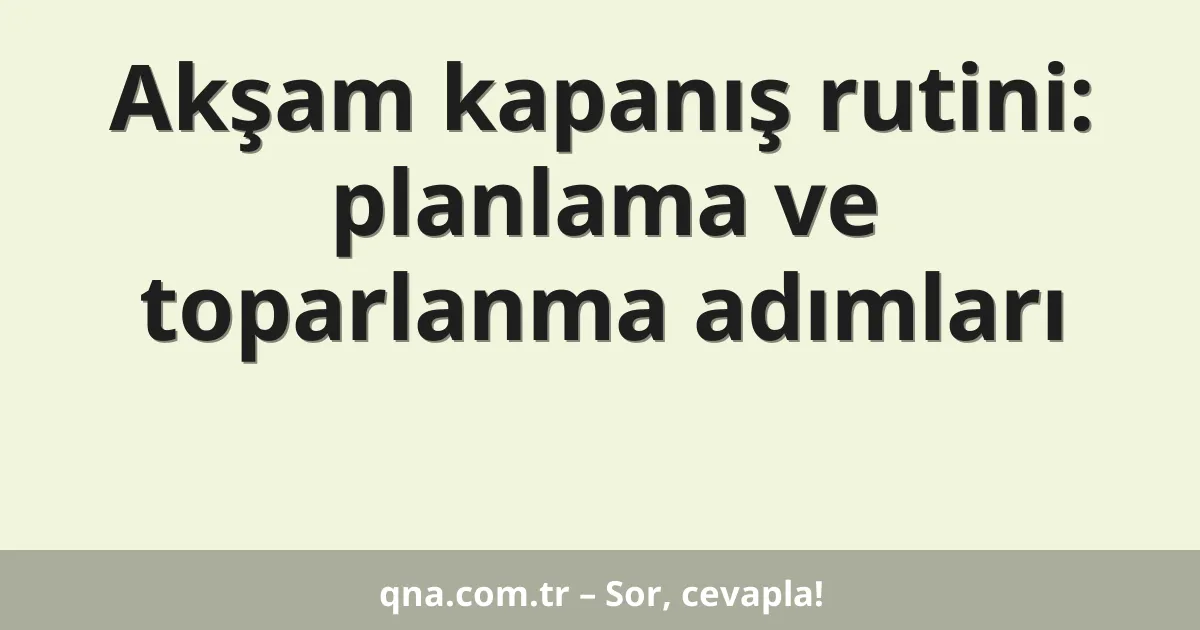 Akşam kapanış rutini: planlama ve toparlanma adımları