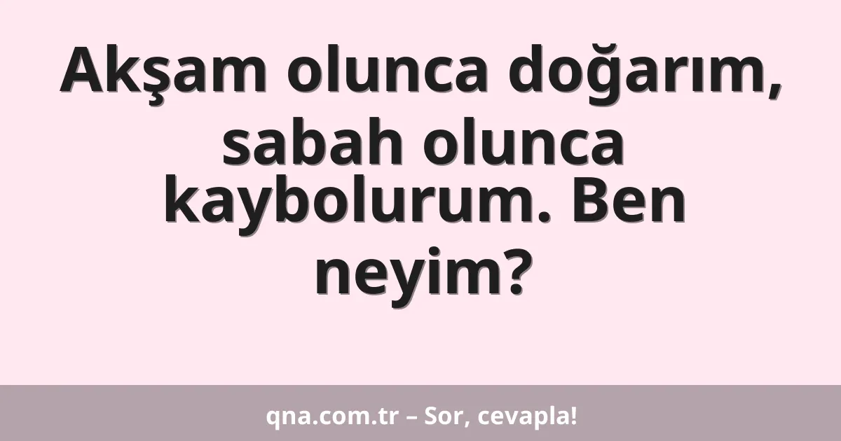 Akşam olunca doğarım, sabah olunca kaybolurum. Ben neyim?