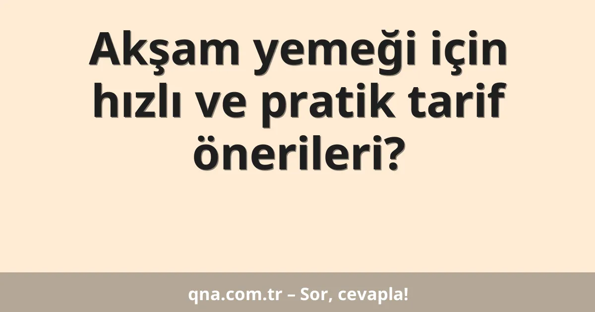 Akşam yemeği için hızlı ve pratik tarif önerileri?