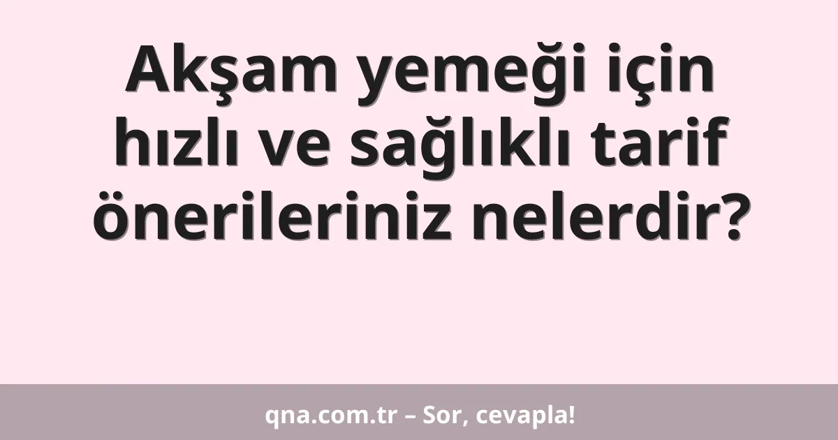 Akşam yemeği için hızlı ve sağlıklı tarif önerileriniz nelerdir?