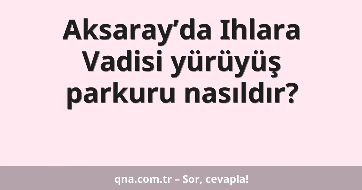 Aksaray’da Ihlara Vadisi yürüyüş parkuru nasıldır?