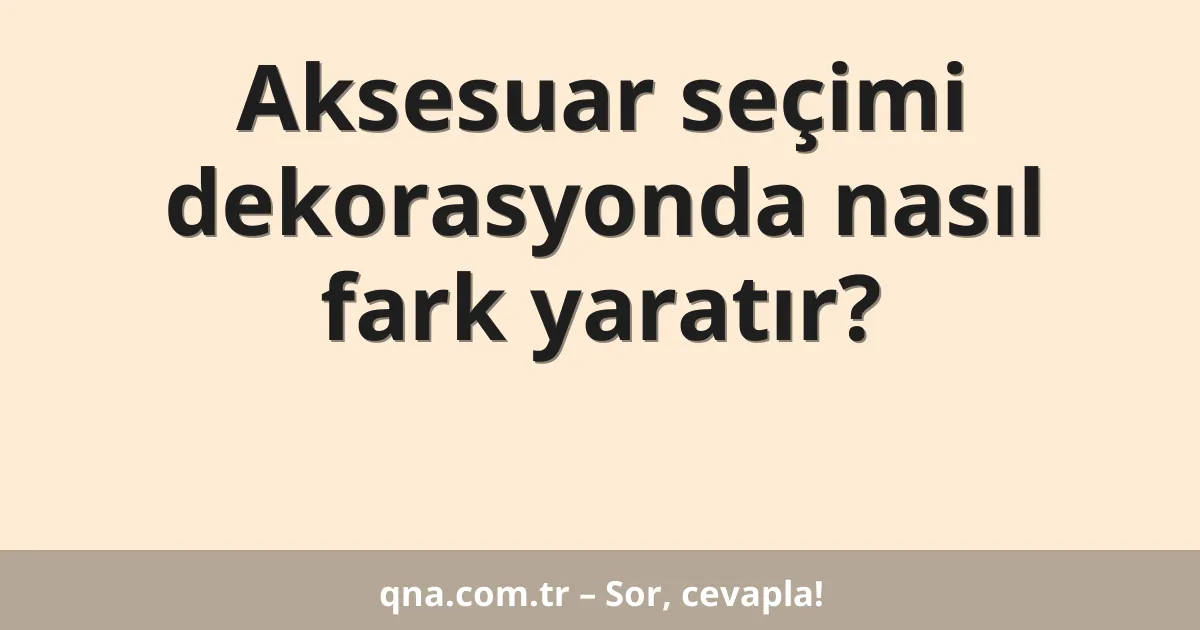 Aksesuar seçimi dekorasyonda nasıl fark yaratır?