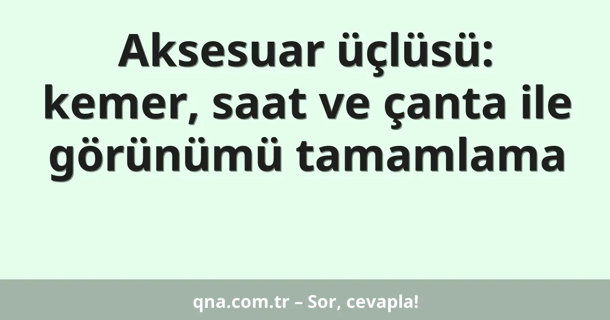 Aksesuar üçlüsü: kemer, saat ve çanta ile görünümü tamamlama