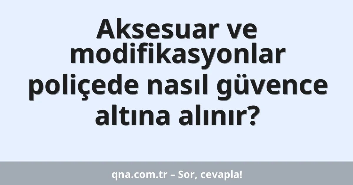 Aksesuar ve modifikasyonlar poliçede nasıl güvence altına alınır?