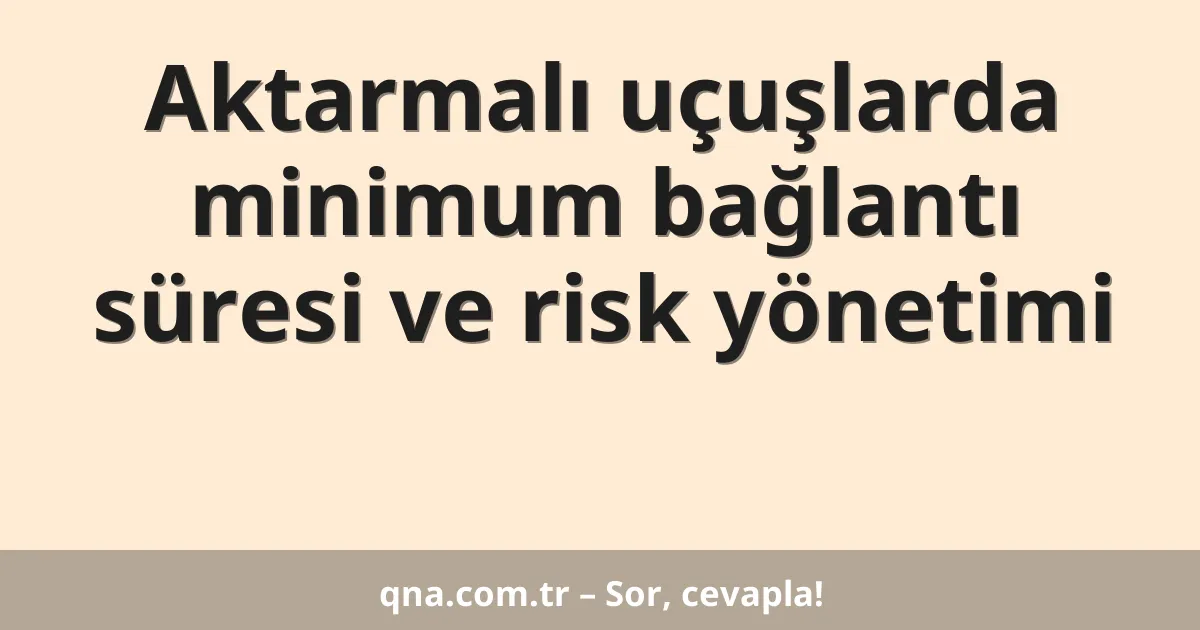 Aktarmalı uçuşlarda minimum bağlantı süresi ve risk yönetimi