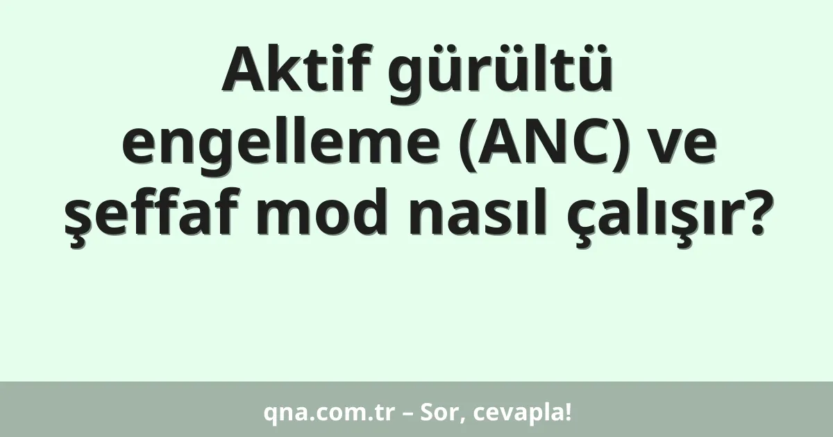 Aktif gürültü engelleme (ANC) ve şeffaf mod nasıl çalışır?