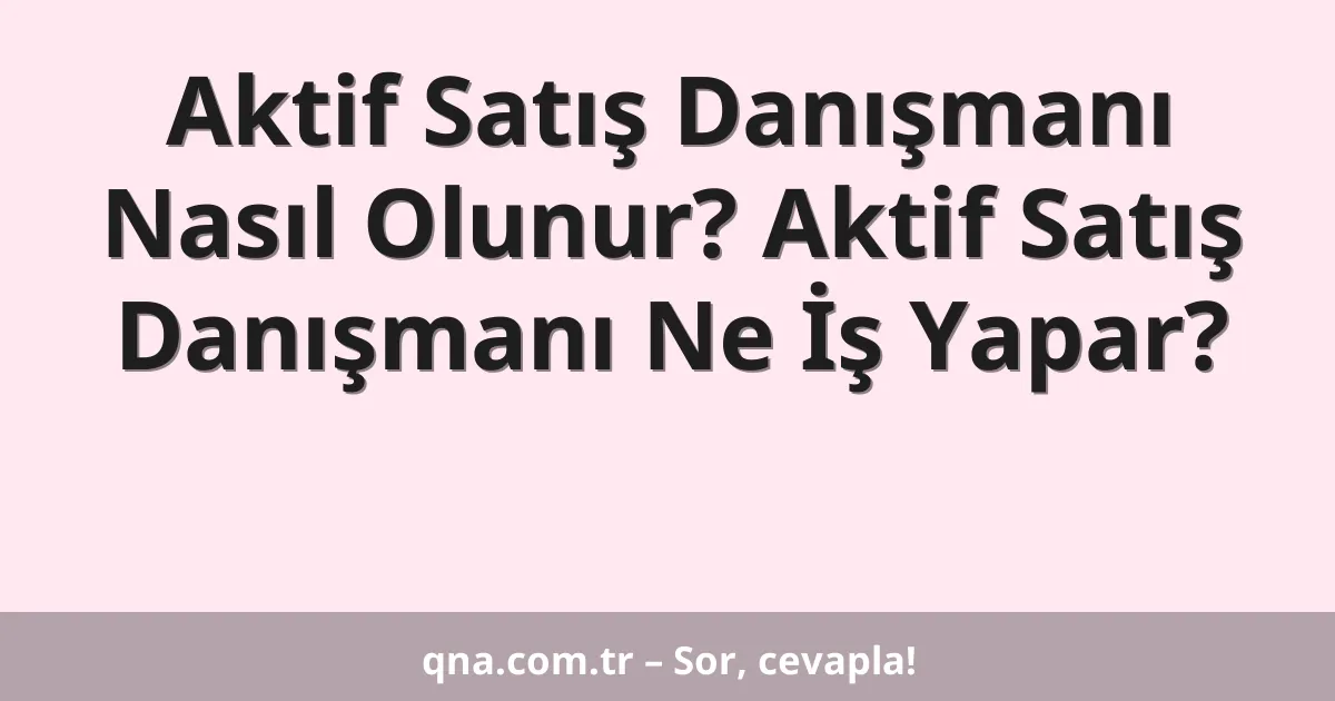Aktif Satış Danışmanı Nasıl Olunur? Aktif Satış Danışmanı Ne İş Yapar?