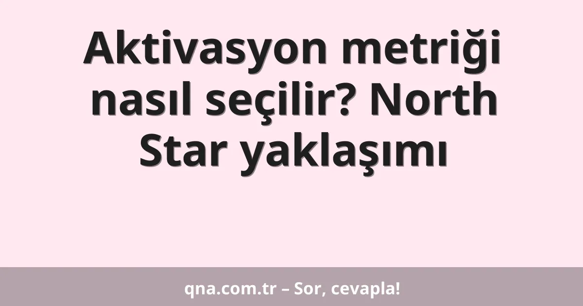 Aktivasyon metriği nasıl seçilir? North Star yaklaşımı